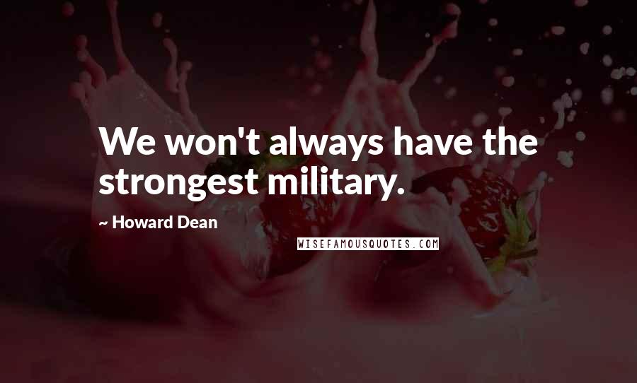 Howard Dean Quotes: We won't always have the strongest military.