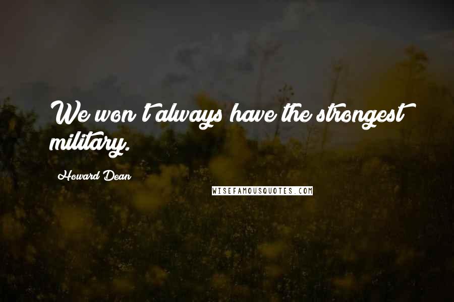 Howard Dean Quotes: We won't always have the strongest military.