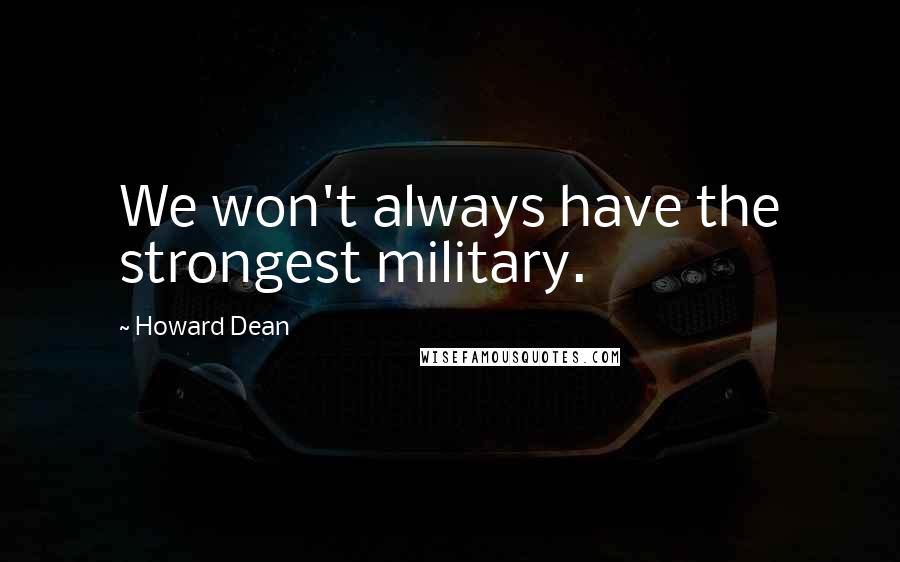 Howard Dean Quotes: We won't always have the strongest military.