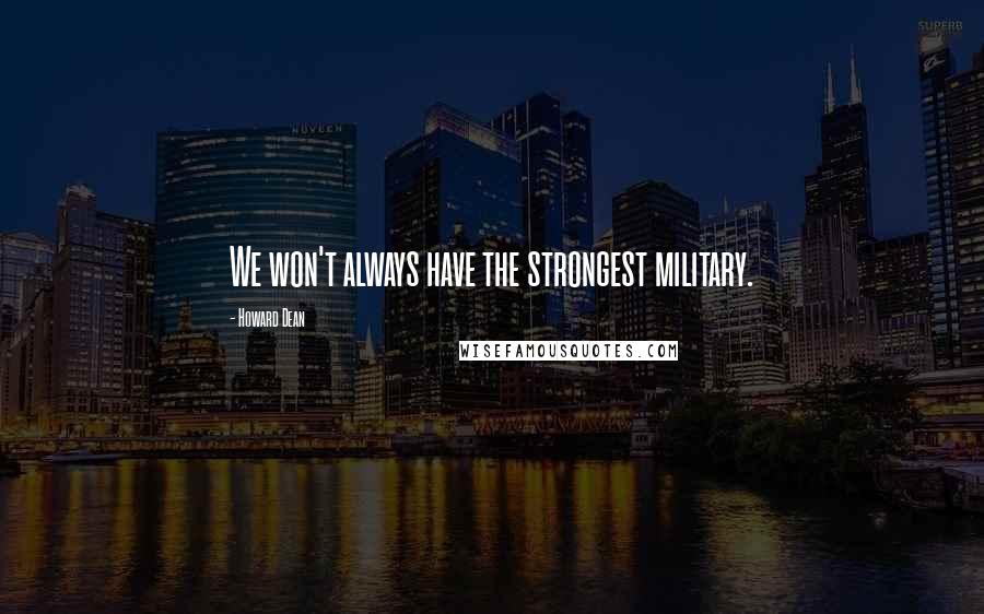 Howard Dean Quotes: We won't always have the strongest military.