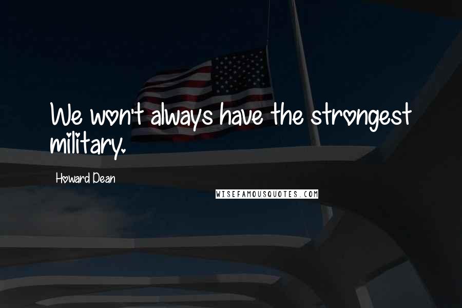 Howard Dean Quotes: We won't always have the strongest military.