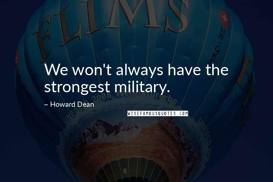 Howard Dean Quotes: We won't always have the strongest military.