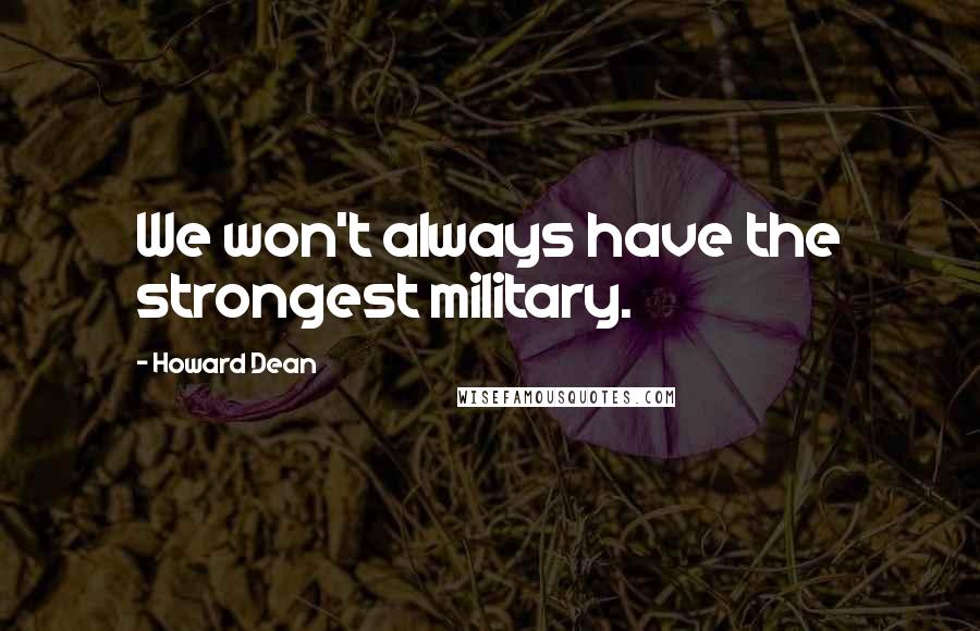 Howard Dean Quotes: We won't always have the strongest military.