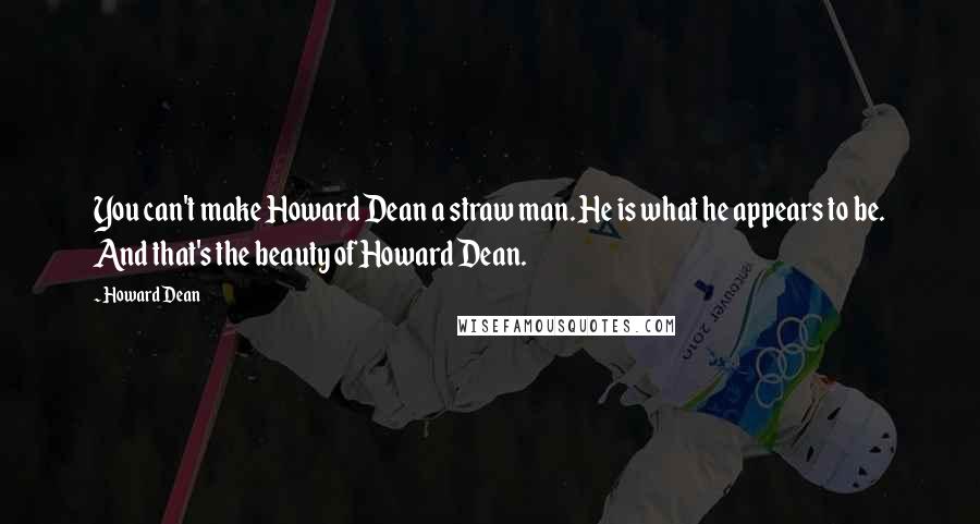 Howard Dean Quotes: You can't make Howard Dean a straw man. He is what he appears to be. And that's the beauty of Howard Dean.