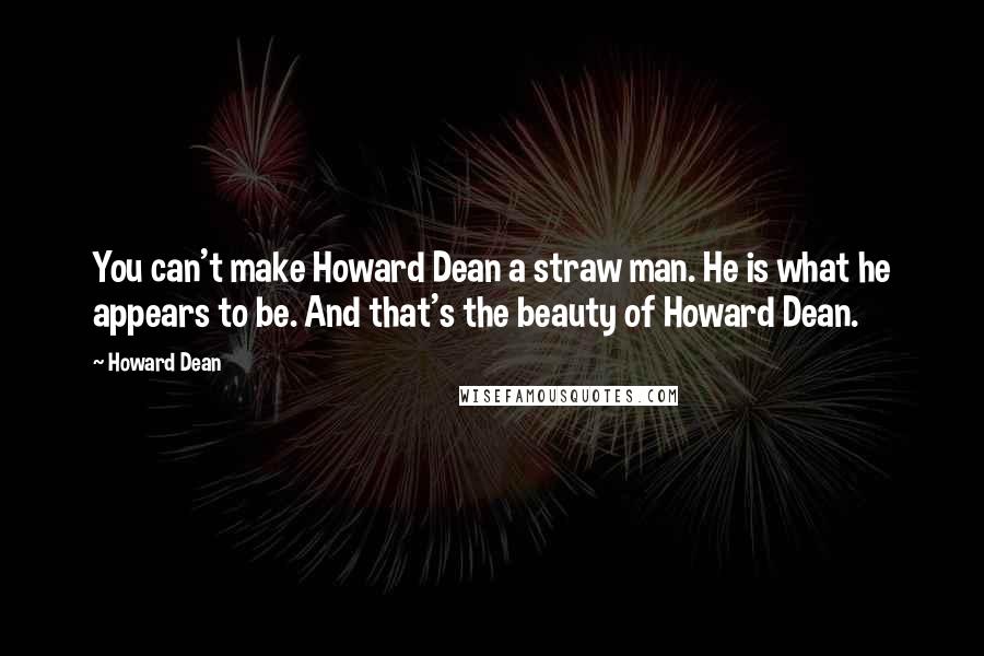 Howard Dean Quotes: You can't make Howard Dean a straw man. He is what he appears to be. And that's the beauty of Howard Dean.