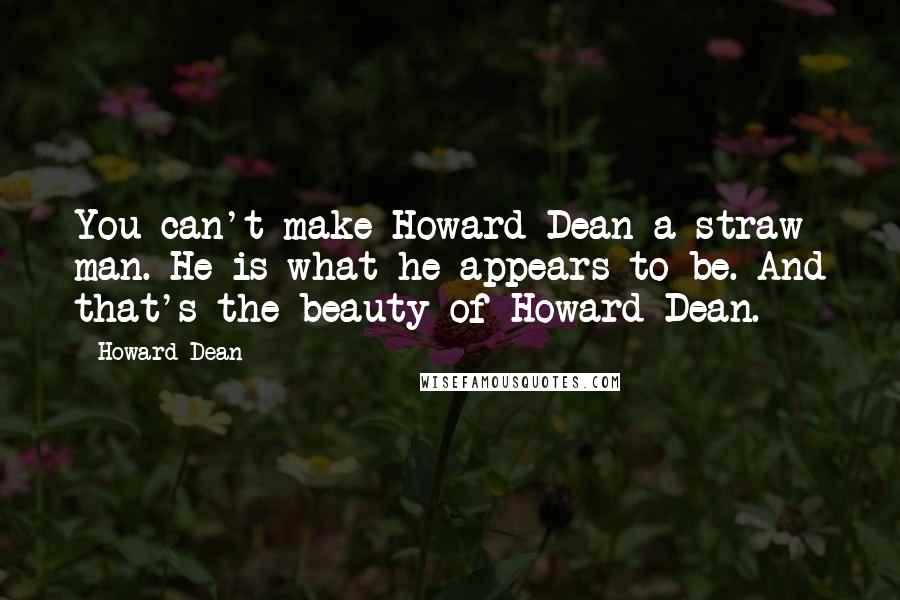 Howard Dean Quotes: You can't make Howard Dean a straw man. He is what he appears to be. And that's the beauty of Howard Dean.