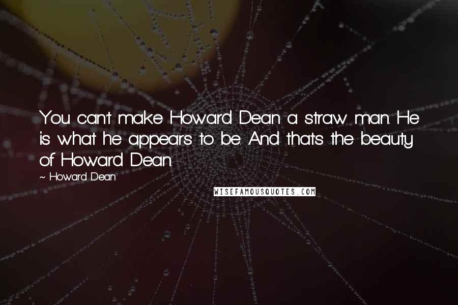 Howard Dean Quotes: You can't make Howard Dean a straw man. He is what he appears to be. And that's the beauty of Howard Dean.