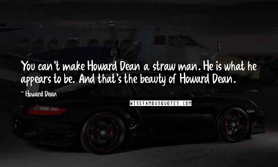 Howard Dean Quotes: You can't make Howard Dean a straw man. He is what he appears to be. And that's the beauty of Howard Dean.
