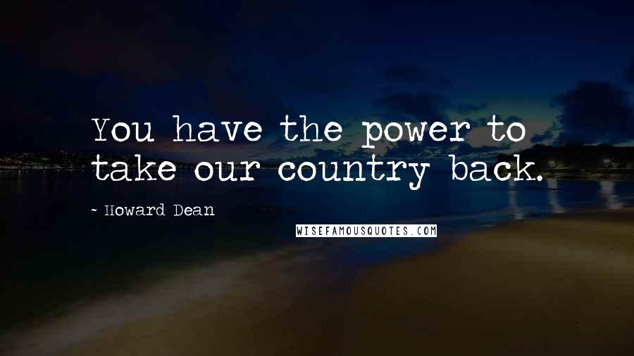 Howard Dean Quotes: You have the power to take our country back.
