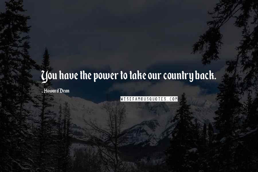 Howard Dean Quotes: You have the power to take our country back.