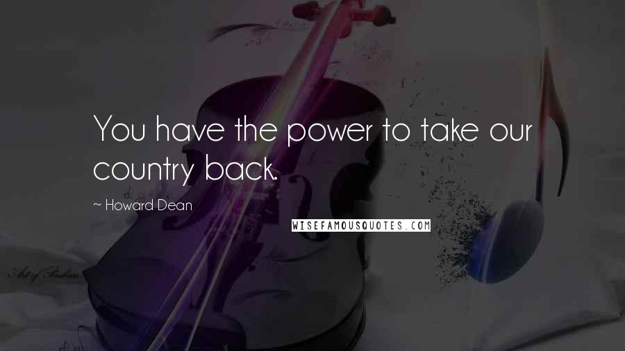 Howard Dean Quotes: You have the power to take our country back.