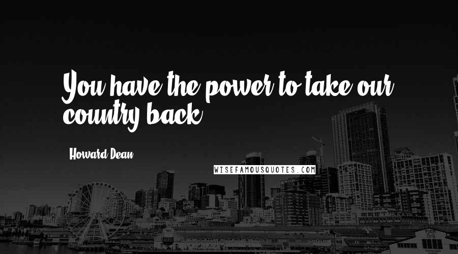 Howard Dean Quotes: You have the power to take our country back.