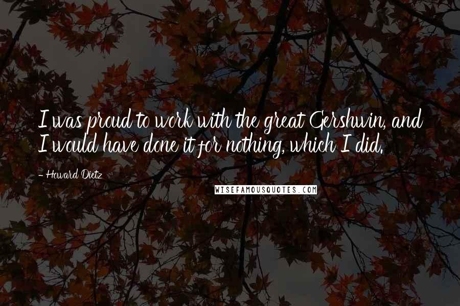 Howard Dietz Quotes: I was proud to work with the great Gershwin, and I would have done it for nothing, which I did.