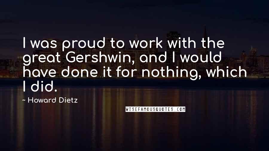 Howard Dietz Quotes: I was proud to work with the great Gershwin, and I would have done it for nothing, which I did.