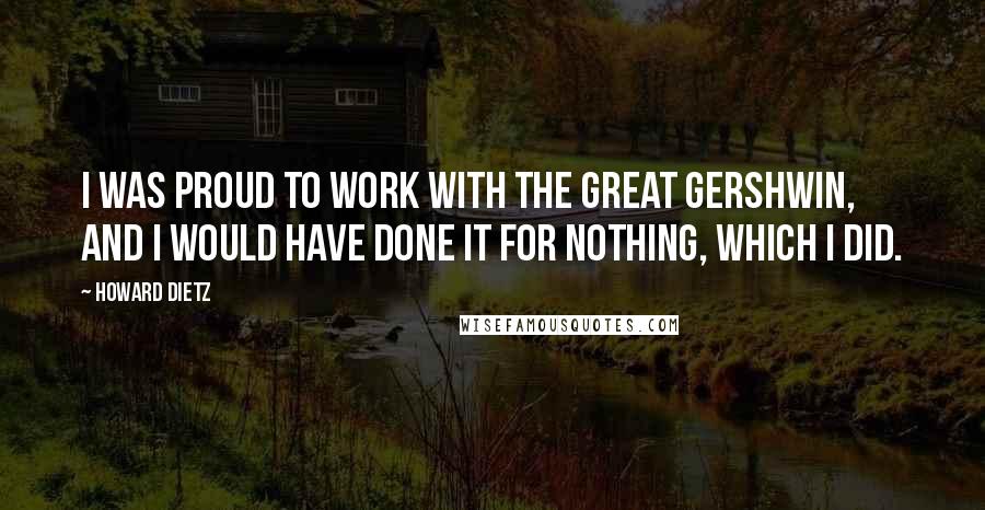 Howard Dietz Quotes: I was proud to work with the great Gershwin, and I would have done it for nothing, which I did.