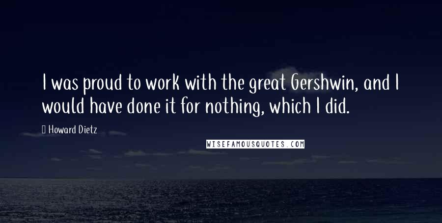 Howard Dietz Quotes: I was proud to work with the great Gershwin, and I would have done it for nothing, which I did.