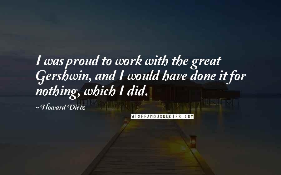 Howard Dietz Quotes: I was proud to work with the great Gershwin, and I would have done it for nothing, which I did.