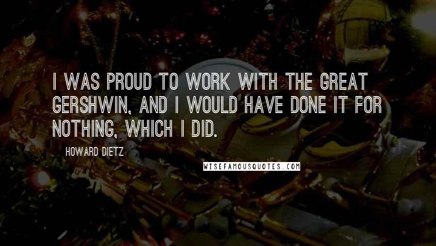 Howard Dietz Quotes: I was proud to work with the great Gershwin, and I would have done it for nothing, which I did.