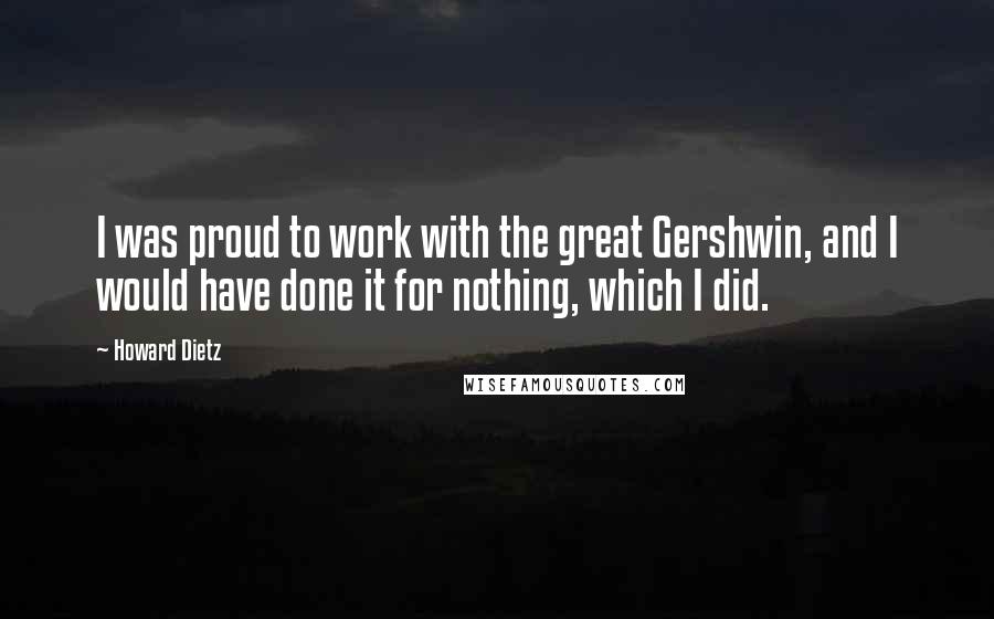 Howard Dietz Quotes: I was proud to work with the great Gershwin, and I would have done it for nothing, which I did.