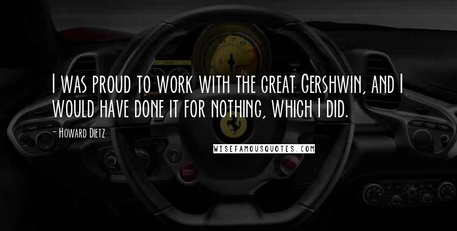 Howard Dietz Quotes: I was proud to work with the great Gershwin, and I would have done it for nothing, which I did.