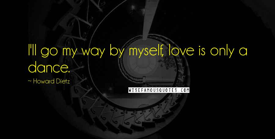 Howard Dietz Quotes: I'll go my way by myself, love is only a dance.