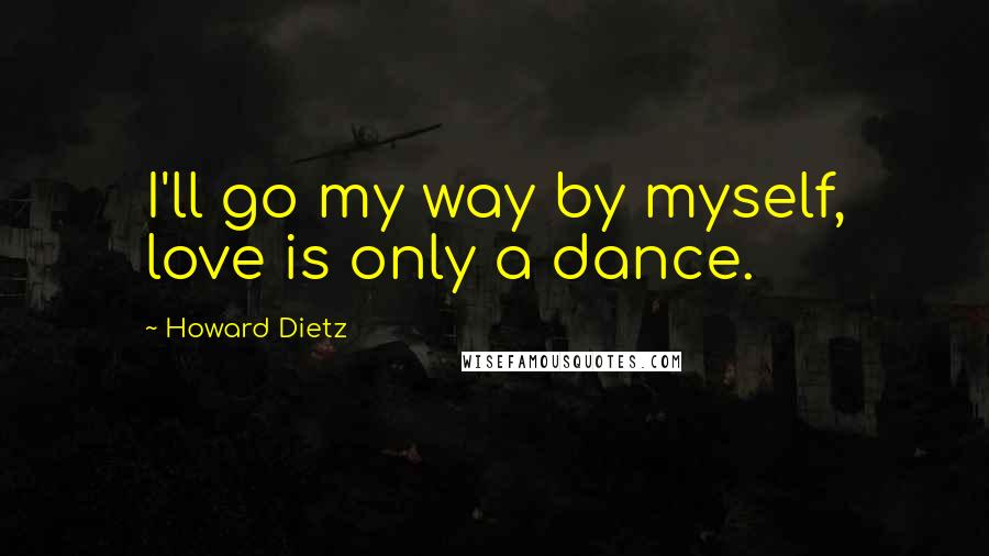 Howard Dietz Quotes: I'll go my way by myself, love is only a dance.