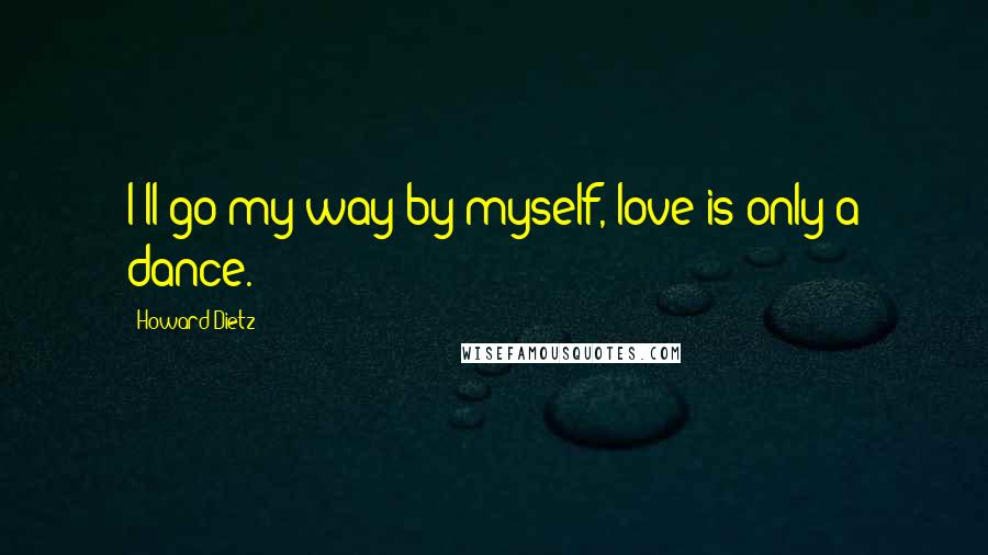 Howard Dietz Quotes: I'll go my way by myself, love is only a dance.