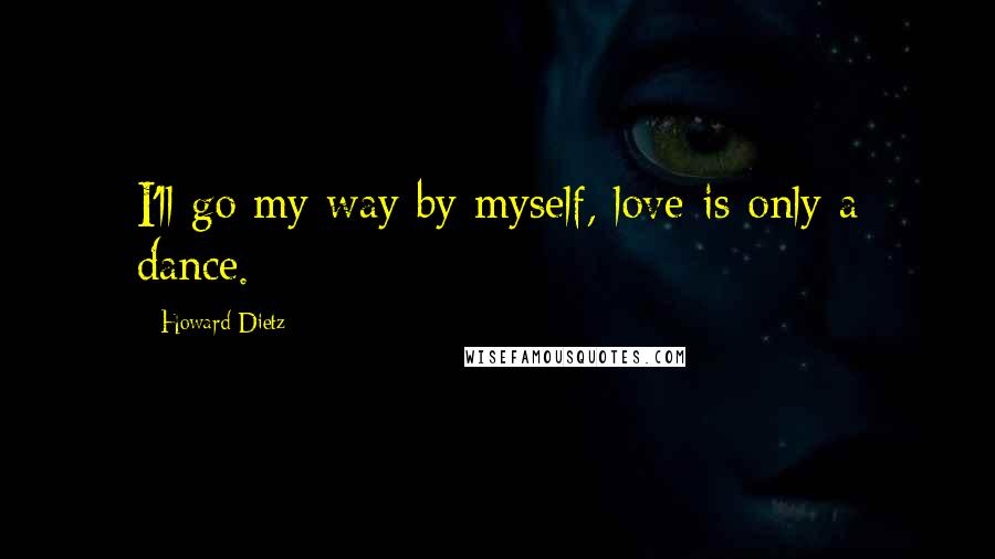 Howard Dietz Quotes: I'll go my way by myself, love is only a dance.