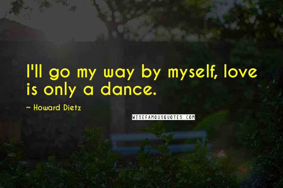 Howard Dietz Quotes: I'll go my way by myself, love is only a dance.