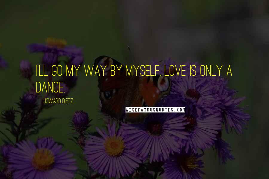 Howard Dietz Quotes: I'll go my way by myself, love is only a dance.