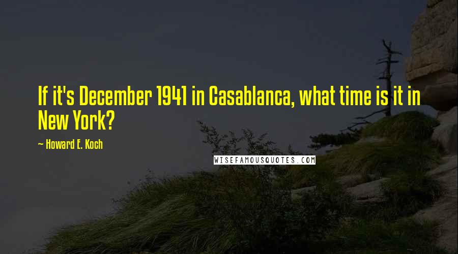 Howard E. Koch Quotes: If it's December 1941 in Casablanca, what time is it in New York?
