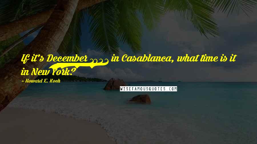 Howard E. Koch Quotes: If it's December 1941 in Casablanca, what time is it in New York?