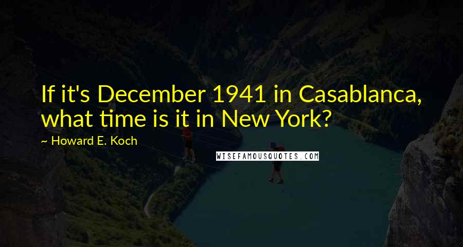 Howard E. Koch Quotes: If it's December 1941 in Casablanca, what time is it in New York?