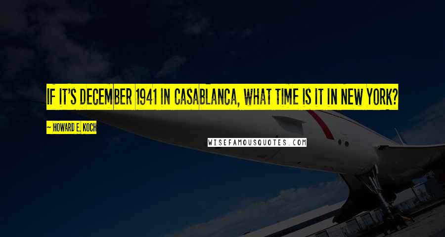 Howard E. Koch Quotes: If it's December 1941 in Casablanca, what time is it in New York?