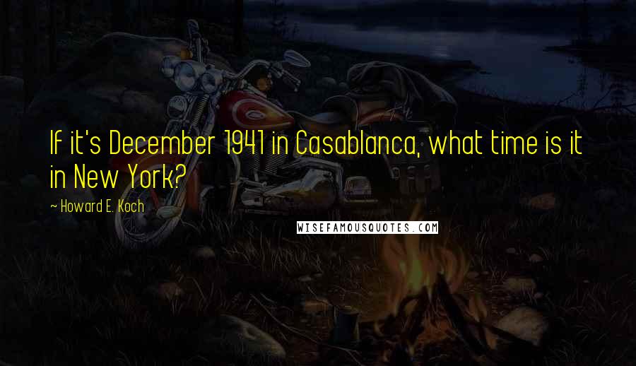 Howard E. Koch Quotes: If it's December 1941 in Casablanca, what time is it in New York?