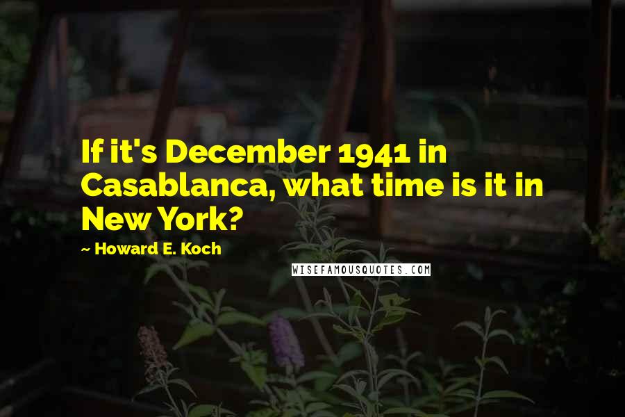 Howard E. Koch Quotes: If it's December 1941 in Casablanca, what time is it in New York?