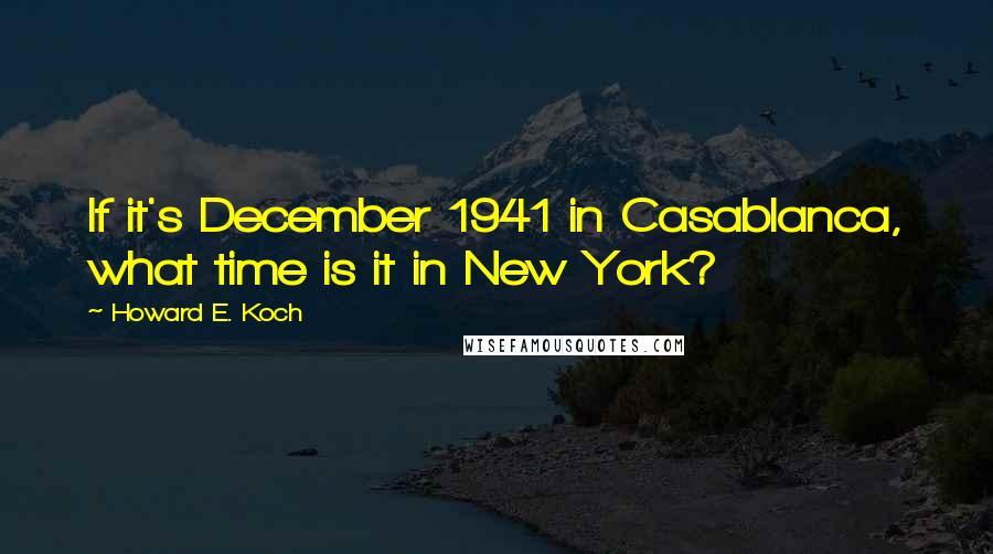 Howard E. Koch Quotes: If it's December 1941 in Casablanca, what time is it in New York?
