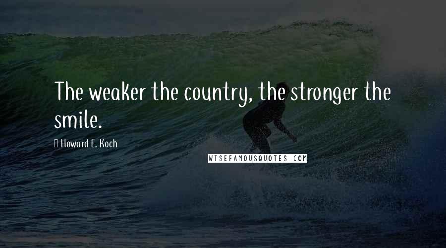 Howard E. Koch Quotes: The weaker the country, the stronger the smile.