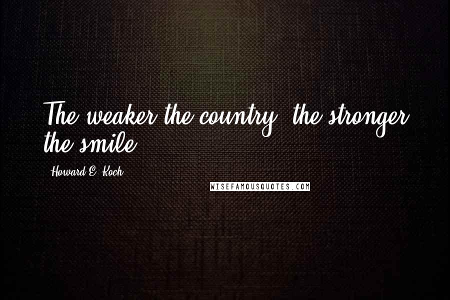 Howard E. Koch Quotes: The weaker the country, the stronger the smile.