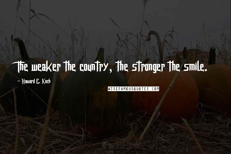 Howard E. Koch Quotes: The weaker the country, the stronger the smile.