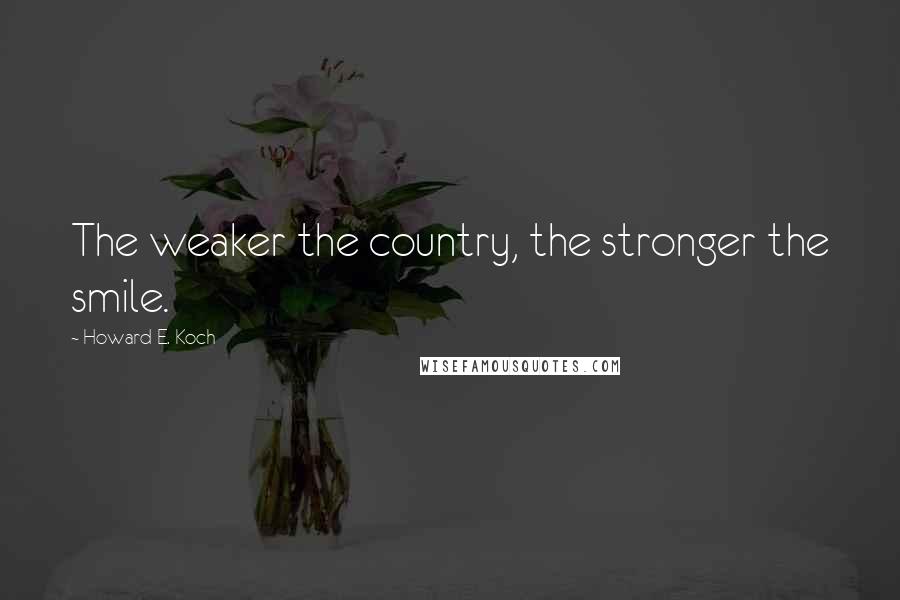Howard E. Koch Quotes: The weaker the country, the stronger the smile.