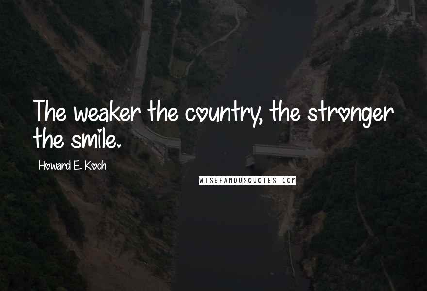 Howard E. Koch Quotes: The weaker the country, the stronger the smile.