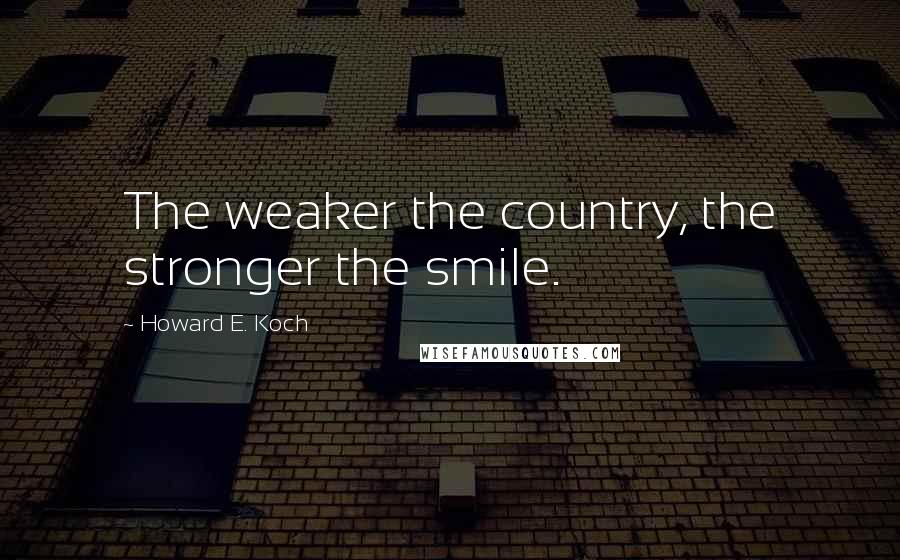 Howard E. Koch Quotes: The weaker the country, the stronger the smile.