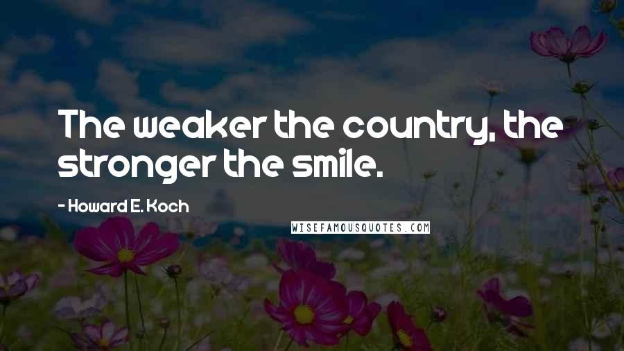 Howard E. Koch Quotes: The weaker the country, the stronger the smile.