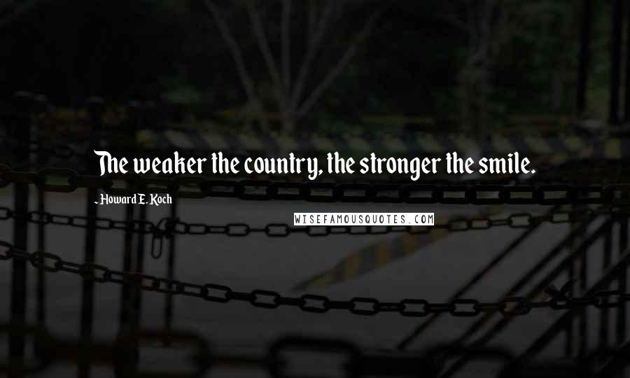 Howard E. Koch Quotes: The weaker the country, the stronger the smile.