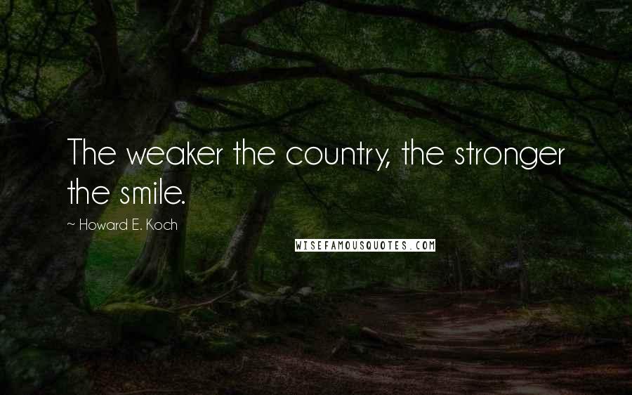 Howard E. Koch Quotes: The weaker the country, the stronger the smile.