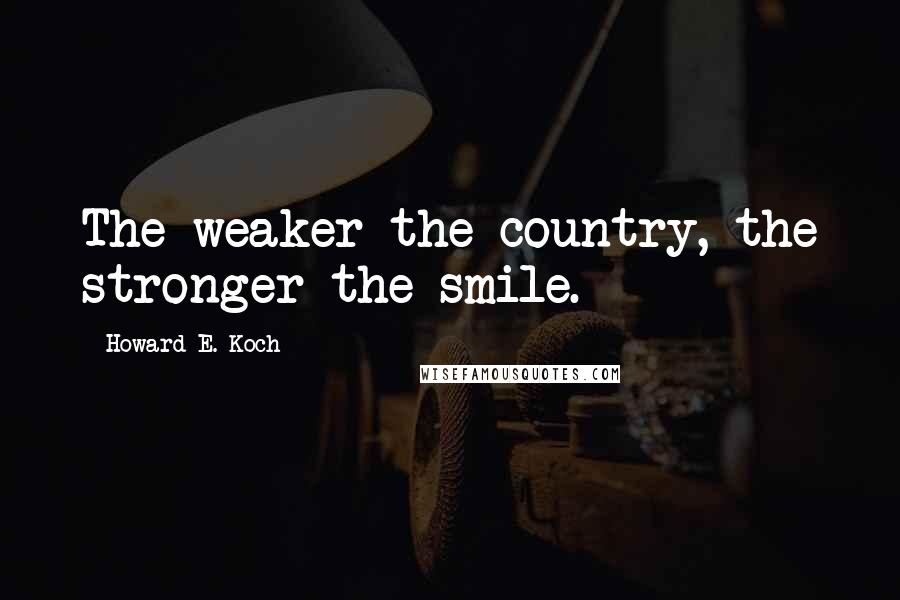 Howard E. Koch Quotes: The weaker the country, the stronger the smile.