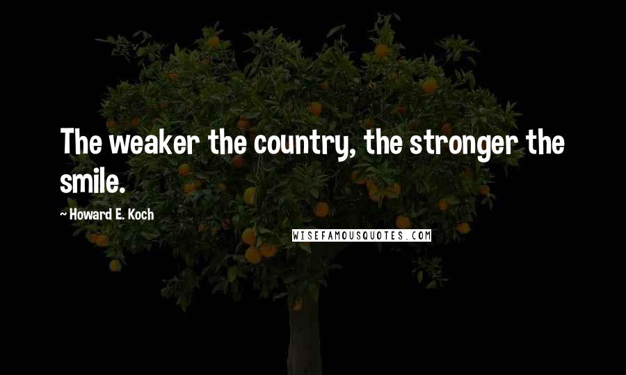 Howard E. Koch Quotes: The weaker the country, the stronger the smile.