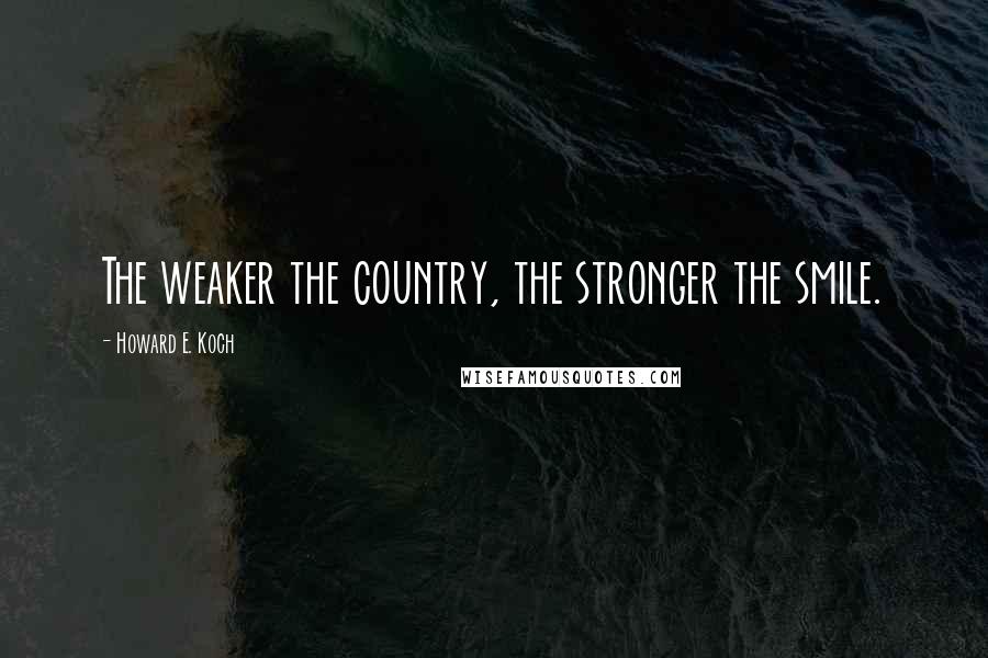 Howard E. Koch Quotes: The weaker the country, the stronger the smile.