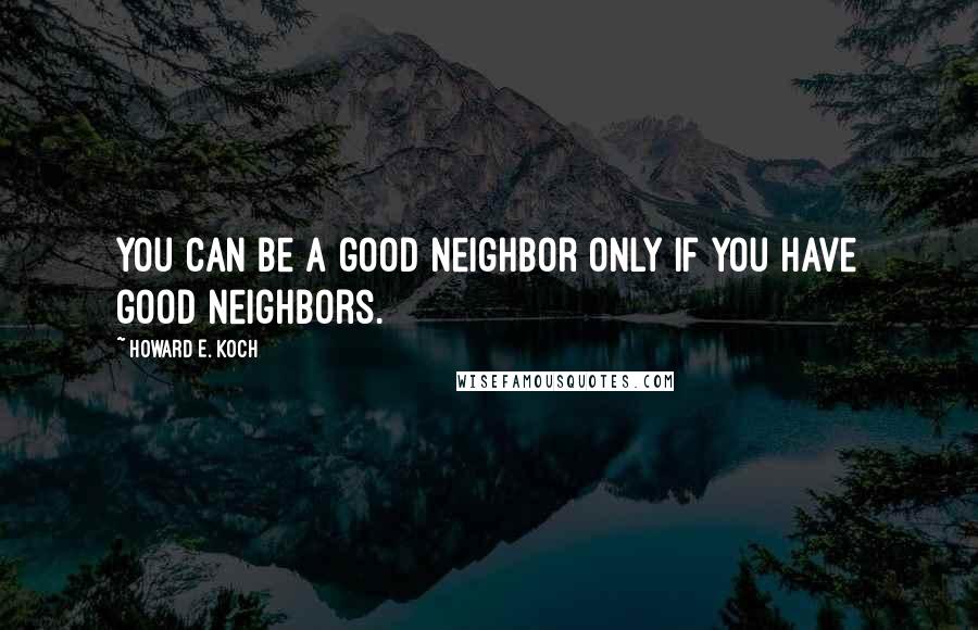 Howard E. Koch Quotes: You can be a good neighbor only if you have good neighbors.